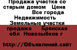 Продажа участка со старым домом › Цена ­ 2 000 000 - Все города Недвижимость » Земельные участки продажа   . Брянская обл.,Новозыбков г.